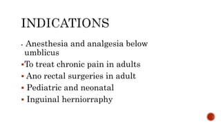  Anesthesia and analgesia below
umblicus
To treat chronic pain in adults
 Ano rectal surgeries in adult
 Pediatric and neonatal
 Inguinal herniorraphy
 