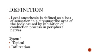  Local anesthesia is defined as a loss
of sensation in a circumscribe area of
the body caused by inhibition of
conduction process in peripheral
nerves
Types :
 Topical
 Infiltration
 