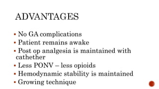  No GA complications
 Patient remains awake
 Post op analgesia is maintained with
cathether
 Less PONV – less opioids
 Hemodynamic stability is maintained
 Growing technique
 