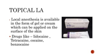  Local anesthesia is available
in the form of gel or cream
which can be applied on the
surface of the skin
 Drugs like – lidocaine ,
Tetracaine, cocaine,
benzocaine
 