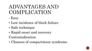  Easy
 Low incidence of block failure
 Safe technique
 Rapid onset and recovery
Contraindication
 Chances of compartment syndrome
 