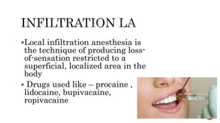 Local infiltration anesthesia is
the technique of producing loss-
of-sensation restricted to a
superficial, localized area in the
body
 Drugs used like – procaine ,
lidocaine, bupivacaine,
ropivacaine
 
