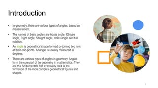 Introduction
2
• In geometry, there are various types of angles, based on
measurement.
• The names of basic angles are Acu...