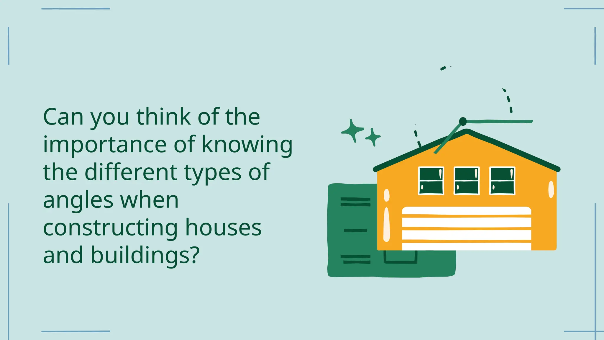 Can you think of the
importance of knowing
the different types of
angles when
constructing houses
and buildings?
 