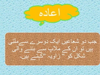 اعادہ 
جب دو شعاعیں ایک دوسرے سےملتی 
ہیں تو ان کے ملاپ سے بننے والی 
شکل کو " زاویہ "کہتے ہیں۔ 
 