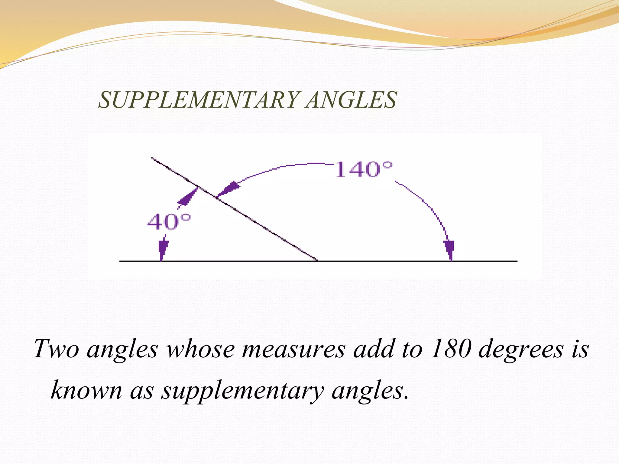 SUPPLEMENTARY ANGLES
Two angles whose measures add to 180 degrees is
known as supplementary angles.