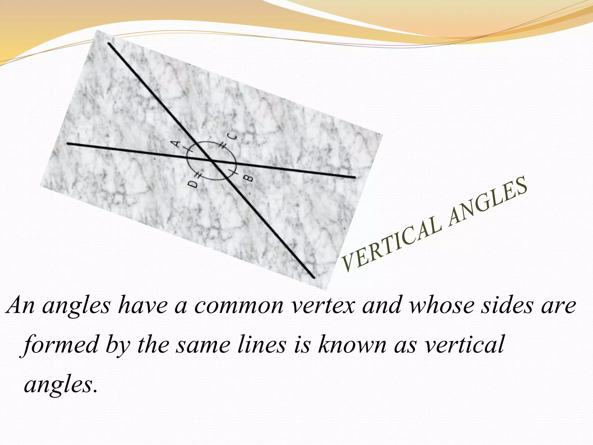 An angles have a common vertex and whose sides are
formed by the same lines is known as vertical
angles.