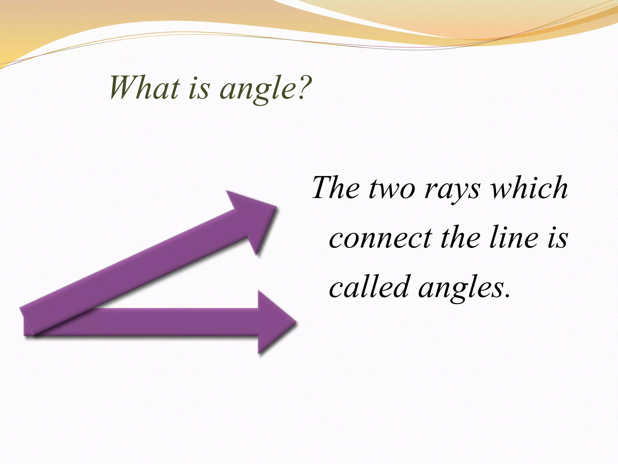 What is angle?
The two rays which
connect the line is
called angles.