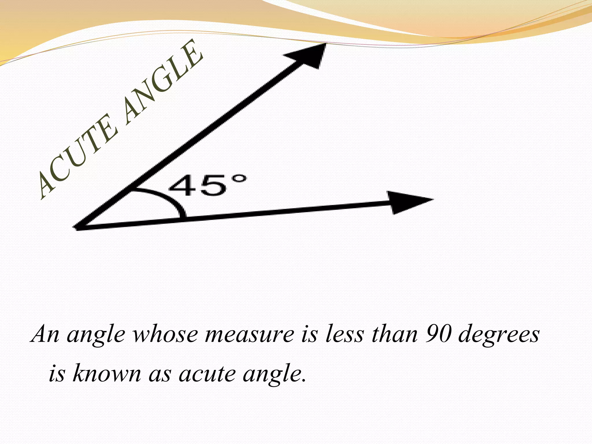 An angle whose measure is less than 90 degrees
is known as acute angle.