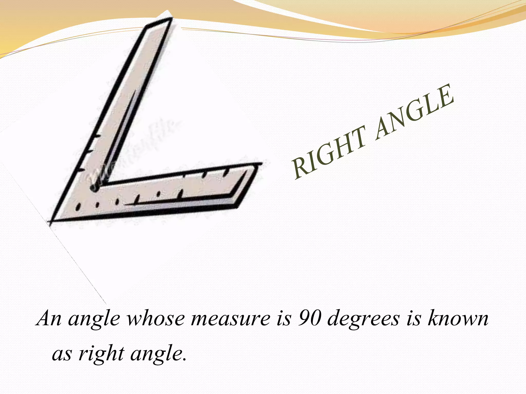 An angle whose measure is 90 degrees is known
as right angle.