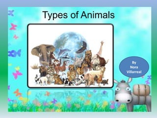 Types of Animals
By
Nora
Villarreal
 