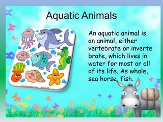 Aquatic Animals
An aquatic animal is
an animal, either
vertebrate or inverte
brate, which lives in
water for most or all
o...