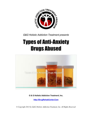 G&G Holistic Addiction Treatment presents


        Types of Anti-Anxiety
           Drugs Abused




                G & G Holistic Addiction Treatment, Inc.

                      http://DrugRehabCenter.Com


© Copyright 2013 by G&G Holistic Addiction Treatment, Inc. All Rights Reserved
 