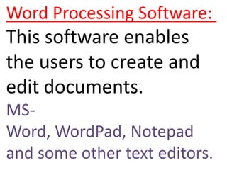Word Processing Software: This software enables the users to create and edit documents.  MS-Word, WordPad, Notepad and some other text editors.