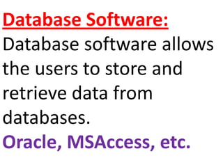 Database Software: Database software allows the users to store and retrieve data from databases. Oracle, MSAccess, etc.