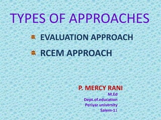 EVALUATION APPROACH
RCEM APPROACH
P. MERCY RANI
M.Ed
Dept.of.education
Periyar university
Salem-11
TYPES OF APPROACHES
 