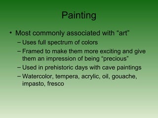 Painting
• Most commonly associated with “art”
– Uses full spectrum of colors
– Framed to make them more exciting and give
them an impression of being “precious”
– Used in prehistoric days with cave paintings
– Watercolor, tempera, acrylic, oil, gouache,
impasto, fresco
 