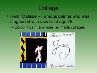 Collage
• Henri Matisse – Famous painter who was
diagnosed with cancer at age 78
– Couldn’t paint anymore, so made collages
 