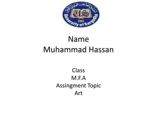Name
Muhammad Hassan
Class
M.F.A
Assingment Topic
Art
 