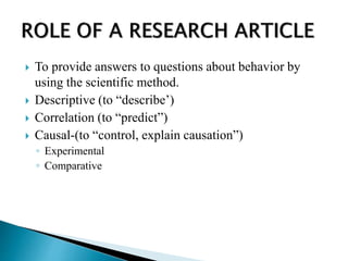  To provide answers to questions about behavior by
using the scientific method.
 Descriptive (to “describe’)
 Correlation (to “predict”)
 Causal-(to “control, explain causation”)
◦ Experimental
◦ Comparative
 