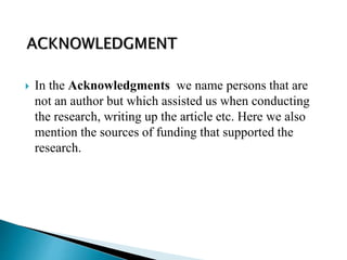  In the Acknowledgments we name persons that are
not an author but which assisted us when conducting
the research, writing up the article etc. Here we also
mention the sources of funding that supported the
research.
 