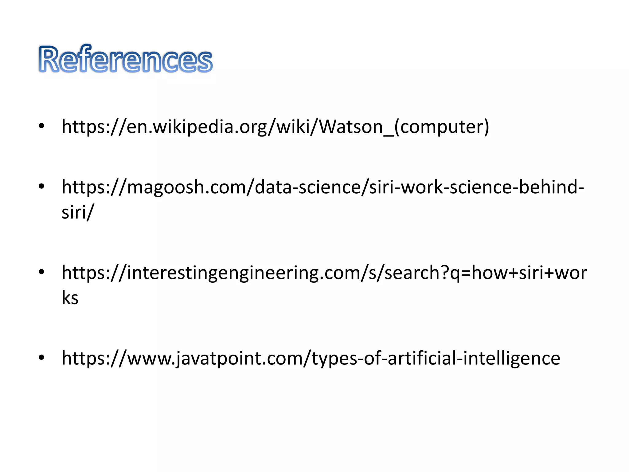• https://en.wikipedia.org/wiki/Watson_(computer)
• https://magoosh.com/data-science/siri-work-science-behind-
siri/
• https://interestingengineering.com/s/search?q=how+siri+wor
ks
• https://www.javatpoint.com/types-of-artificial-intelligence
 