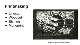 Printmaking
● Linocut
● Woodcut
● Etching
● Monoprint
Woodcut print by Dave Smallen
 
