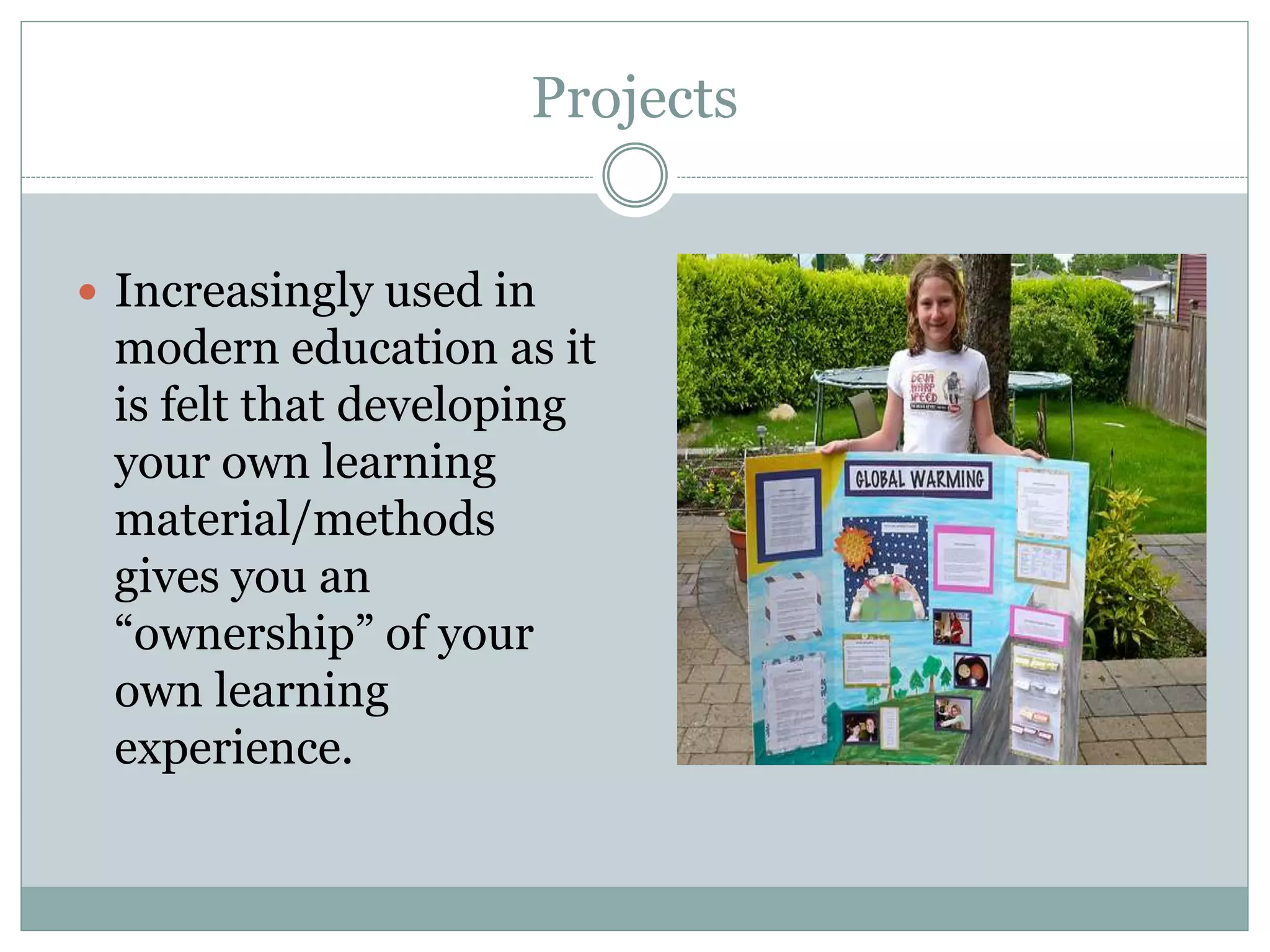Projects
Increasingly used in
modern education as it
is felt that developing
your own learning
material/methods
gives you an
“ownership” of your
own learning
experience.