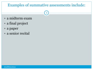 Examples of summative assessments include: 
@judithmontuya 
6 
 a midterm exam 
 a final project 
 a paper 
 a senior recital 
 