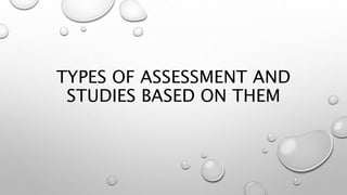 TYPES OF ASSESSMENT AND
STUDIES BASED ON THEM
 