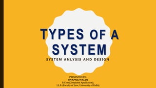 TYPES OF A
SYSTEM
S Y S T E M A N L Y S I S A N D D E S I G N
PRESENTED BY-
SWAPNIL WALDE
B.Com(Computer Application),
LL.B. (Faculty of Law, University of Delhi)
 
