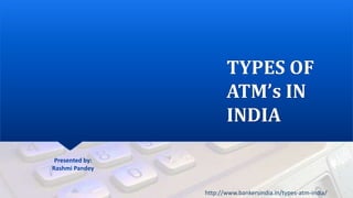 TYPES OF
ATM’s IN
INDIA
http://www.bankersindia.in/types-atm-india/
Presented by:
Rashmi Pandey
 