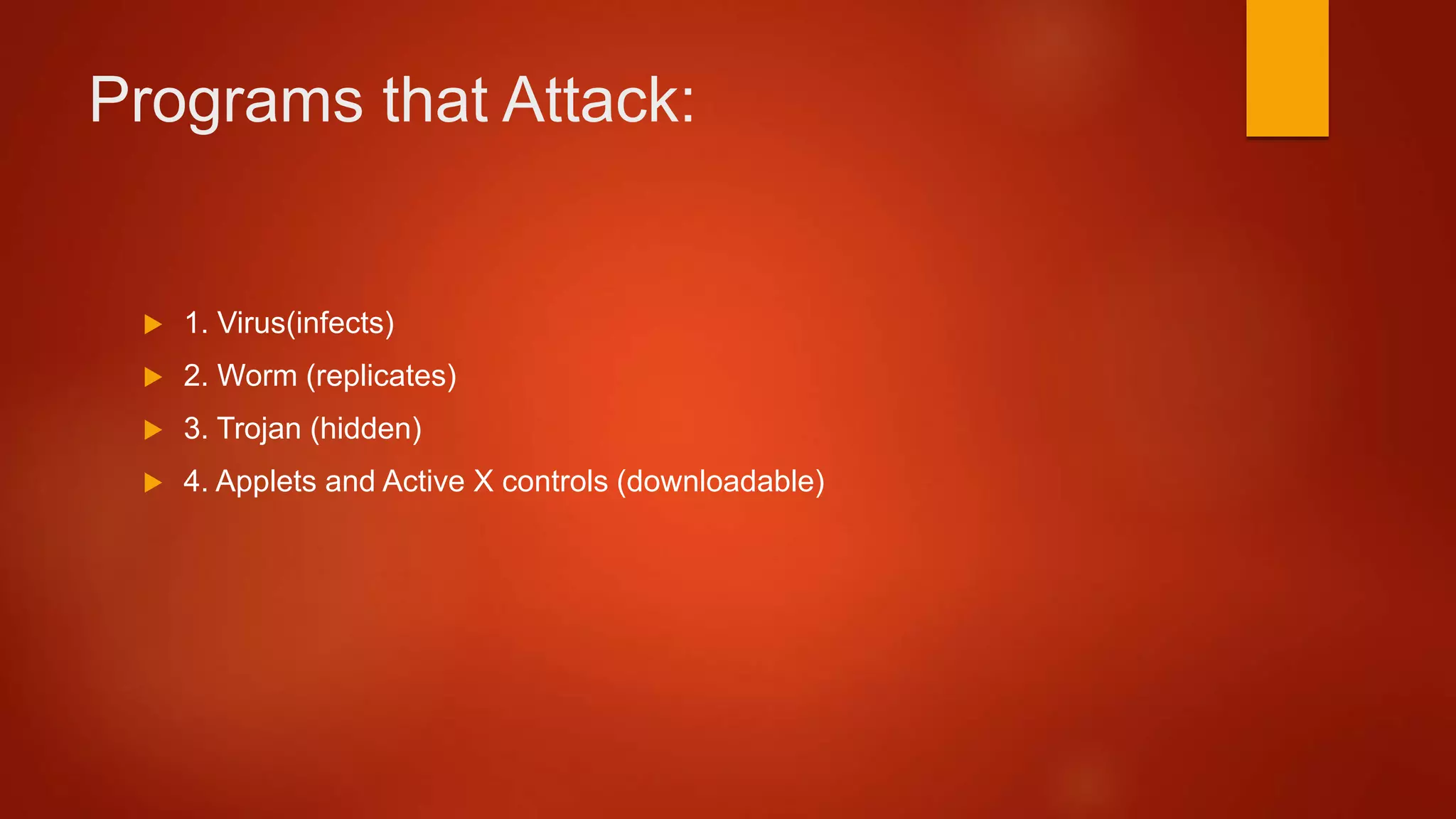 Programs that Attack:
 1. Virus(infects)
 2. Worm (replicates)
 3. Trojan (hidden)
 4. Applets and Active X controls (downloadable)
 