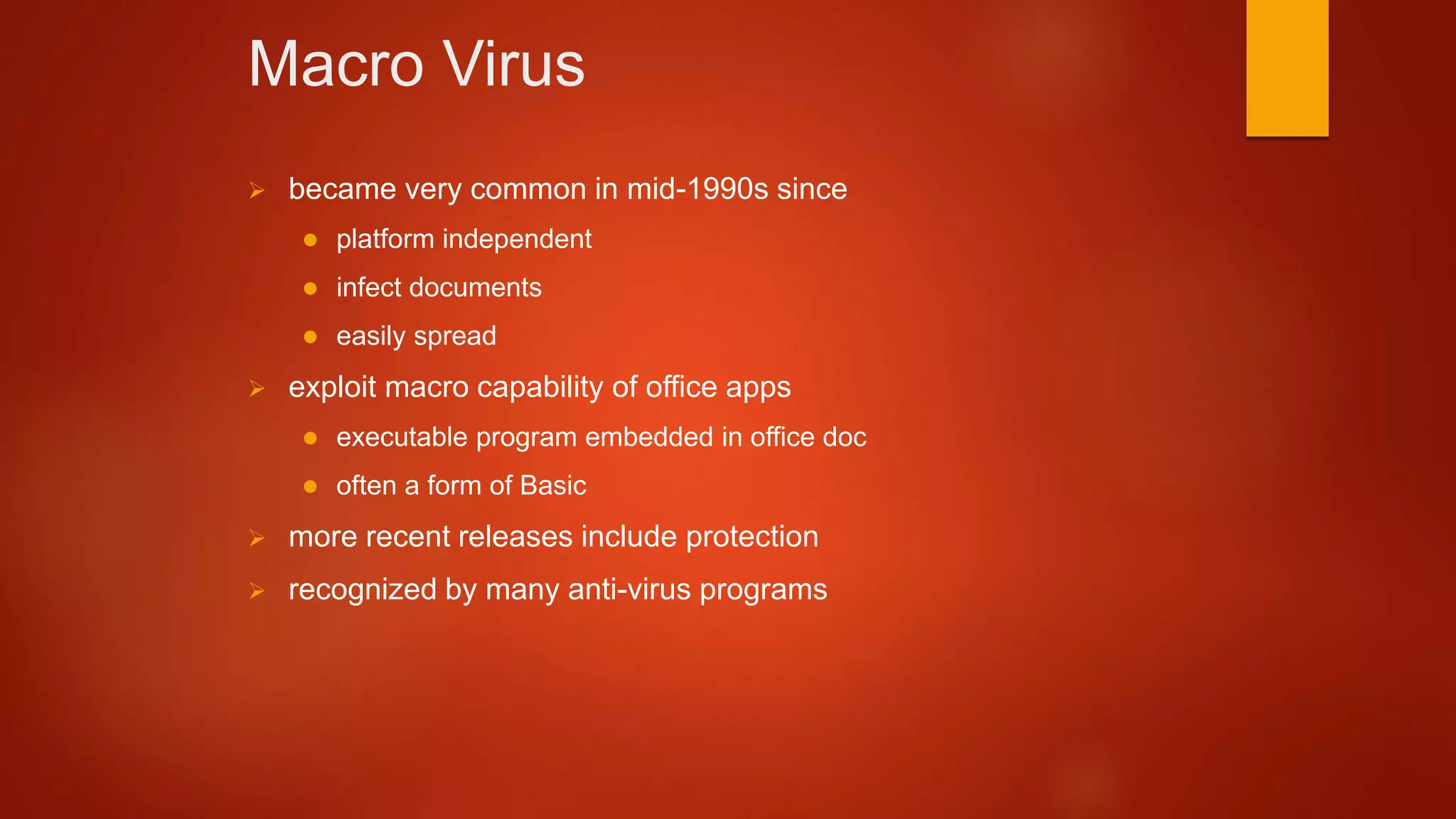 Macro Virus
 became very common in mid-1990s since
 platform independent
 infect documents
 easily spread
 exploit macro capability of office apps
 executable program embedded in office doc
 often a form of Basic
 more recent releases include protection
 recognized by many anti-virus programs
 
