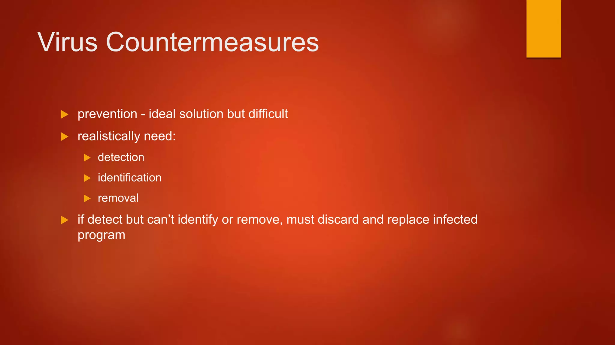 Virus Countermeasures
 prevention - ideal solution but difficult
 realistically need:
 detection
 identification
 removal
 if detect but can’t identify or remove, must discard and replace infected
program
 