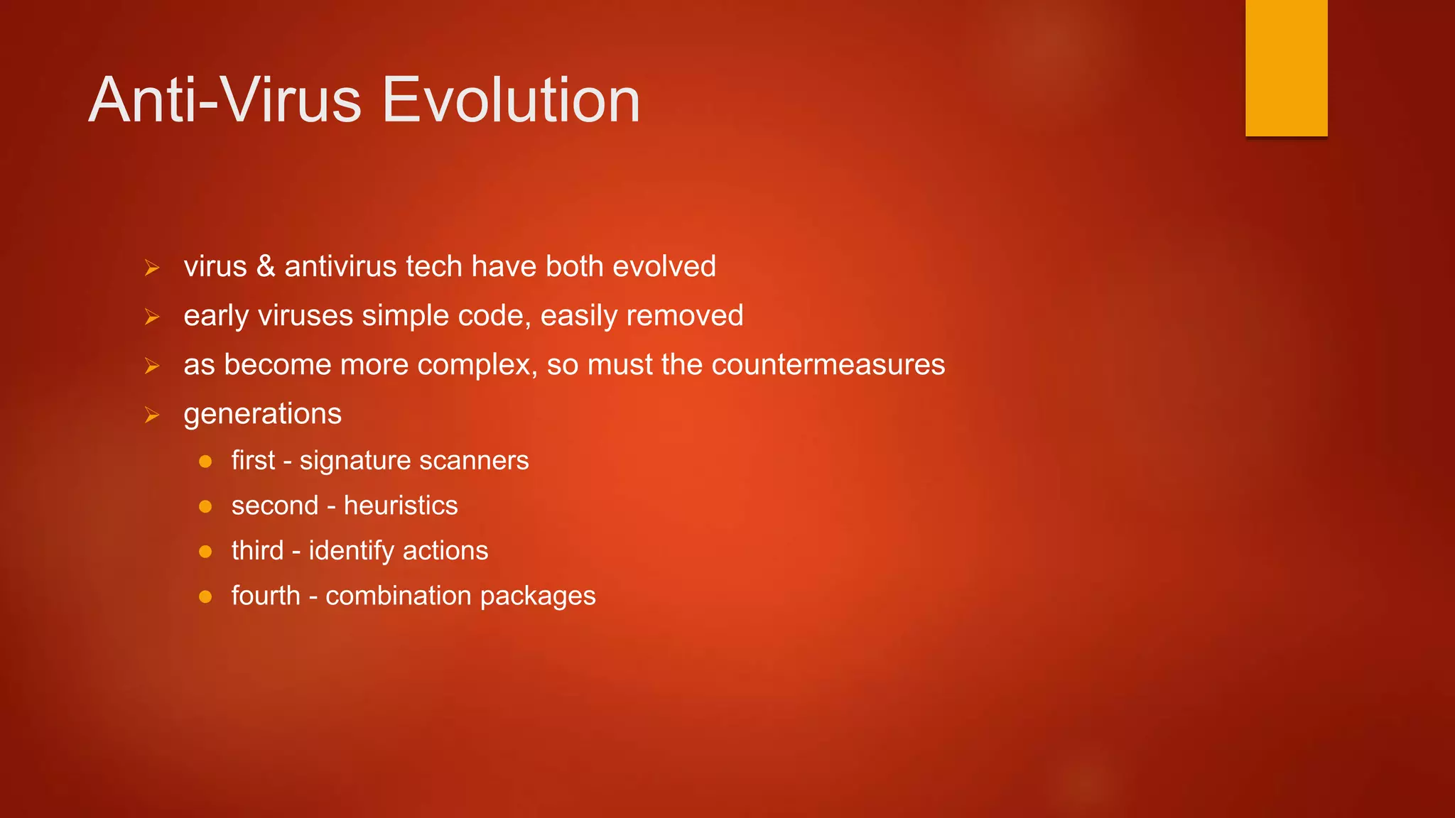 Anti-Virus Evolution
 virus & antivirus tech have both evolved
 early viruses simple code, easily removed
 as become more complex, so must the countermeasures
 generations
 first - signature scanners
 second - heuristics
 third - identify actions
 fourth - combination packages
 