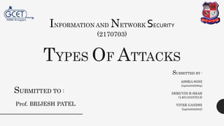 INFORMATION AND NETWORK SECURITY
(2170703)
TYPES OF ATTACKS
SUBMITTED TO :
Prof. BRIJESH PATEL
SUBMITTED BY :
ASHKA SONI
(140110107004)
DHRUVIN R SHAH
(140110107013)
VIVEK GANDHI
(140110107017)
 