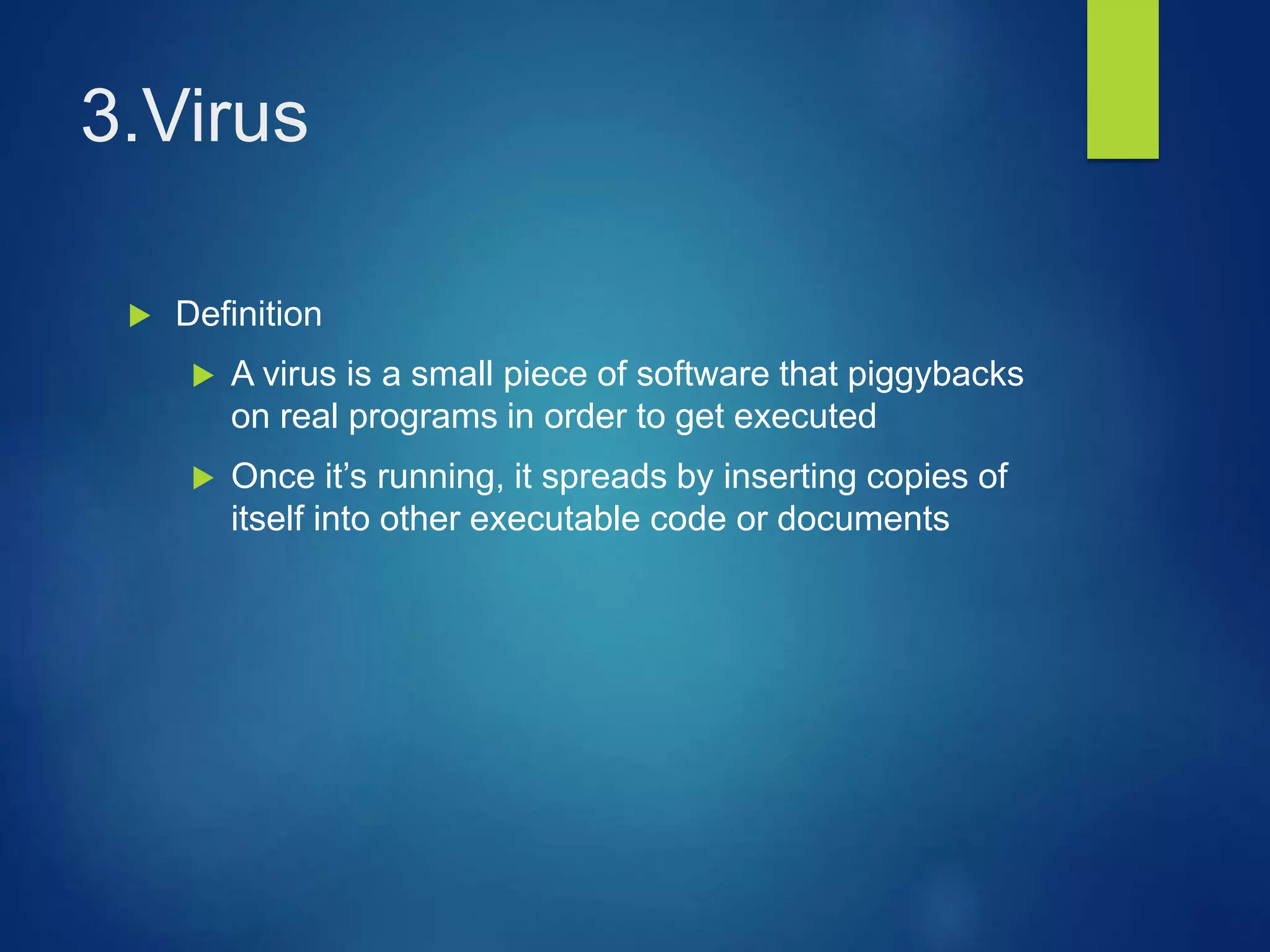 3.Virus
 Definition
 A virus is a small piece of software that piggybacks
on real programs in order to get executed
 Once it’s running, it spreads by inserting copies of
itself into other executable code or documents
 