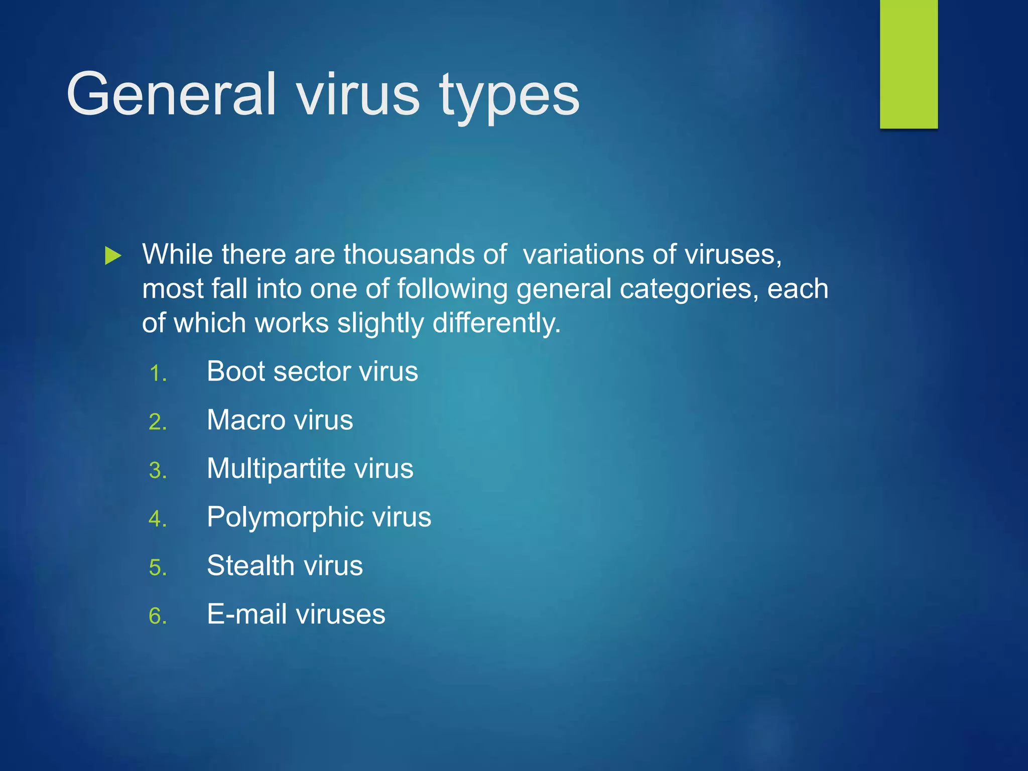 General virus types
 While there are thousands of variations of viruses,
most fall into one of following general categories, each
of which works slightly differently.
1. Boot sector virus
2. Macro virus
3. Multipartite virus
4. Polymorphic virus
5. Stealth virus
6. E-mail viruses
 