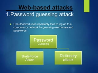Web-based attacks
1.Password guessing attack
 Unauthorized user repeatedly tries to log on to a
computer or network by guessing usernames and
passwords.
Password
Guessing
Dictionary
attack
BruteForce
Attack
 