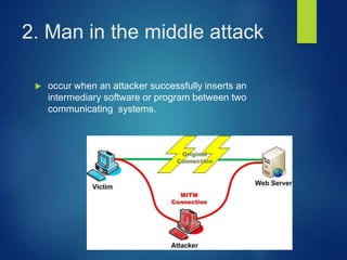 2. Man in the middle attack
 occur when an attacker successfully inserts an
intermediary software or program between two
communicating systems.
 