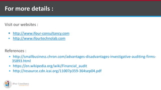 Visit our websites :
 http://www.ifour-consultancy.com
 http://www.ifourtechnolab.com
References :
 http://smallbusiness.chron.com/advantages-disadvantages-investigative-auditing-firms-
35893.html
 https://en.wikipedia.org/wiki/Financial_audit
 http://resource.cdn.icai.org/11007p359-364sep04.pdf
For more details :
Software Outsourcing Companies in India
 