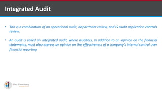Integrated Audit
• This is a combination of an operational audit, department review, and IS audit application controls
review.
• An audit is called an integrated audit, where auditors, in addition to an opinion on the financial
statements, must also express an opinion on the effectiveness of a company's internal control over
financial reporting
Software Outsourcing Companies in India
 