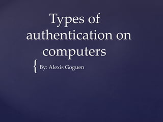 {
Types of
authentication on
computers
By: Alexis Goguen
 