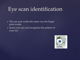  The eye scan works the same way the finger
print works
Scans your eye and recognizes the pattern of
your eye
Eye scan identification