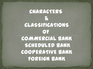 CHARACTERS
&
CLASSIFICATIONS
OF
COMMERCIAL BANK
SCHEDULED BANK
COOPERATIVE BANK
FOREIGN BANK
 