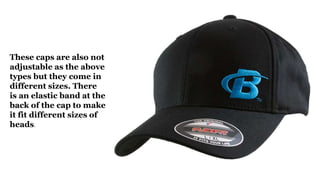These caps are also not
adjustable as the above
types but they come in
different sizes. There
is an elastic band at the
back of the cap to make
it fit different sizes of
heads.
 