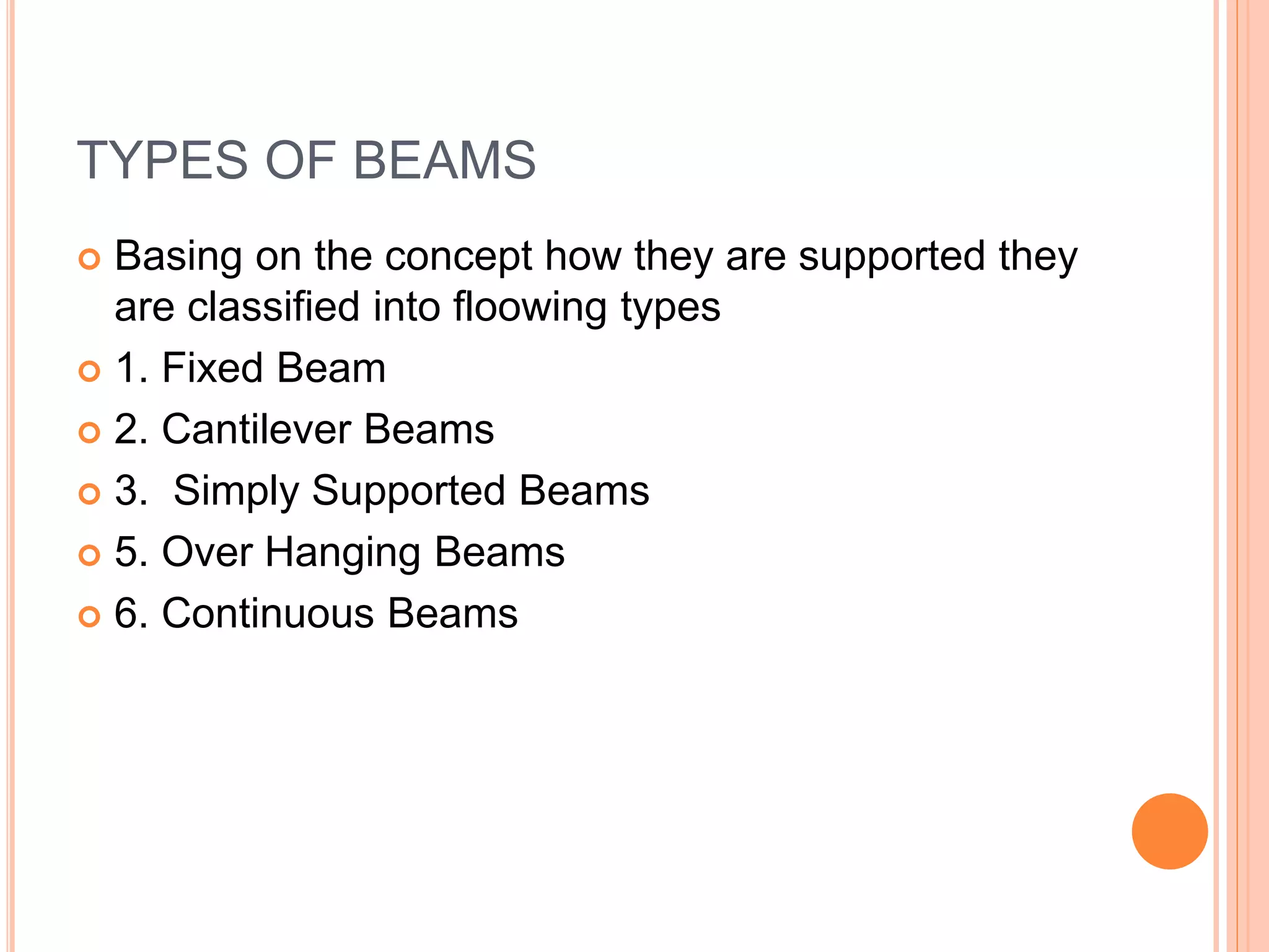 TYPES OF BEAMS
 Basing on the concept how they are supported they
are classified into floowing types
 1. Fixed Beam
 2. Cantilever Beams
 3. Simply Supported Beams
 5. Over Hanging Beams
 6. Continuous Beams
 