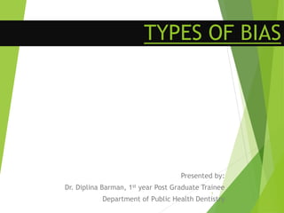 TYPES OF BIAS
Presented by:
Dr. Diplina Barman, 1st year Post Graduate Trainee
Department of Public Health Dentistry
1
 