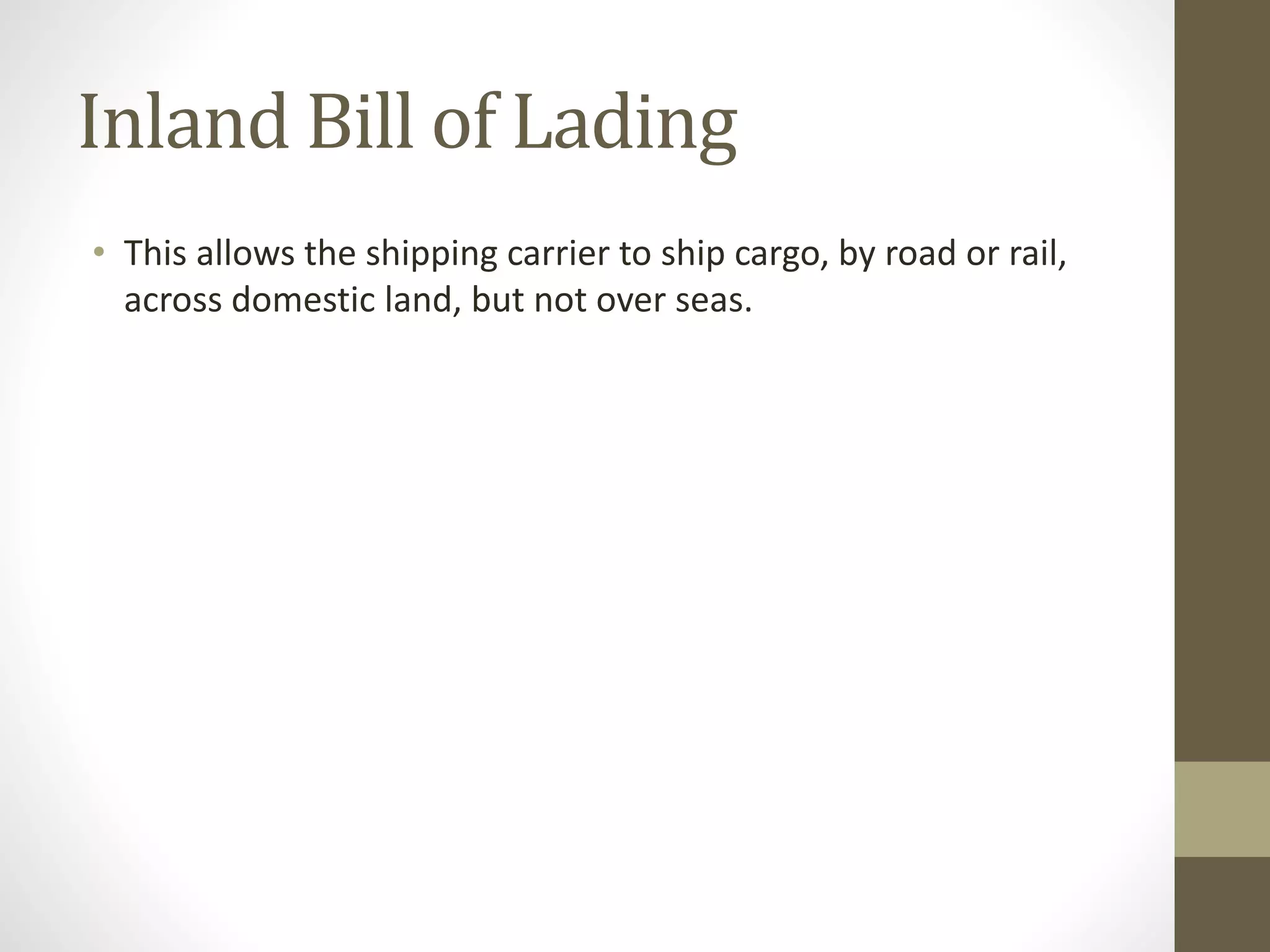 Inland Bill of Lading
• This allows the shipping carrier to ship cargo, by road or rail,
across domestic land, but not over seas.
 